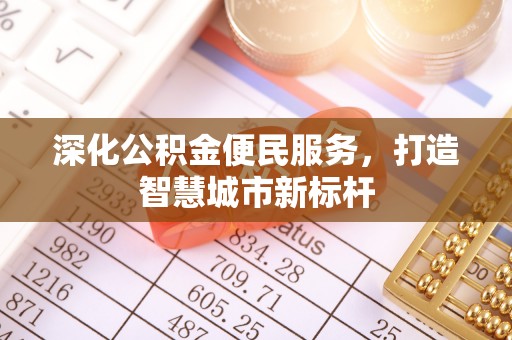 平阴深化公积金便民服务，打造智慧城市新标杆